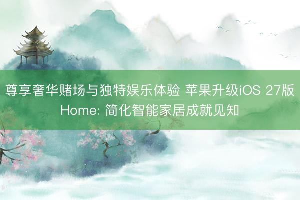 尊享奢华赌场与独特娱乐体验 苹果升级iOS 27版Home: 简化智能家居成就见知
