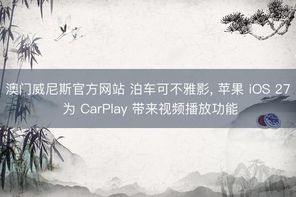 澳门威尼斯官方网站 泊车可不雅影， 苹果 iOS 27 为 CarPlay 带来视频播放功能