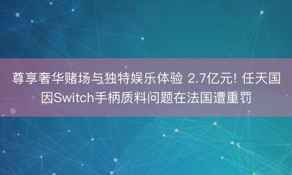 尊享奢华赌场与独特娱乐体验 2.7亿元! 任天国因Switch手柄质料问题在法国遭重罚