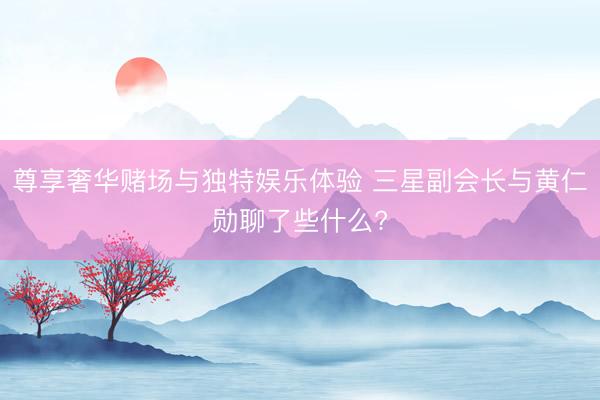 尊享奢华赌场与独特娱乐体验 三星副会长与黄仁勋聊了些什么?