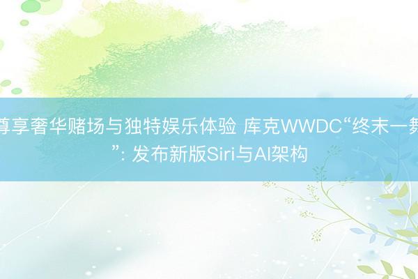 尊享奢华赌场与独特娱乐体验 库克WWDC“终末一舞”: 发布新版Siri与AI架构