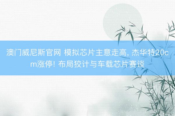 澳门威尼斯官网 模拟芯片主意走高， 杰华特20cm涨停! 布局狡计与车载芯片赛谈