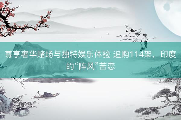 尊享奢华赌场与独特娱乐体验 追购114架，印度的“阵风”苦恋