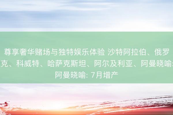 尊享奢华赌场与独特娱乐体验 沙特阿拉伯、俄罗斯、伊拉克、科威特、哈萨克斯坦、阿尔及利亚、阿曼晓喻: 7月增产