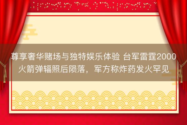 尊享奢华赌场与独特娱乐体验 台军雷霆2000火箭弹辐照后陨落,军方称炸药发火罕见