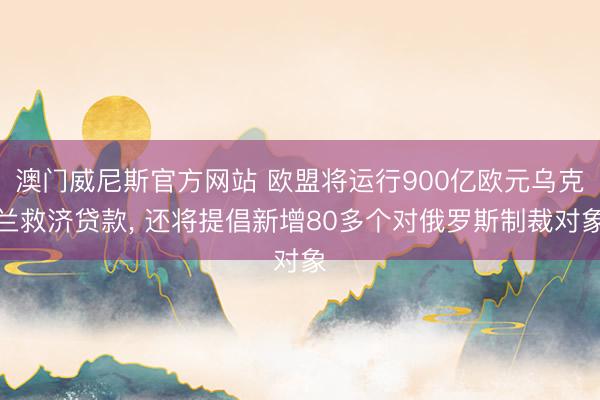 澳门威尼斯官方网站 欧盟将运行900亿欧元乌克兰救济贷款， 还将提倡新增80多个对俄罗斯制裁对象