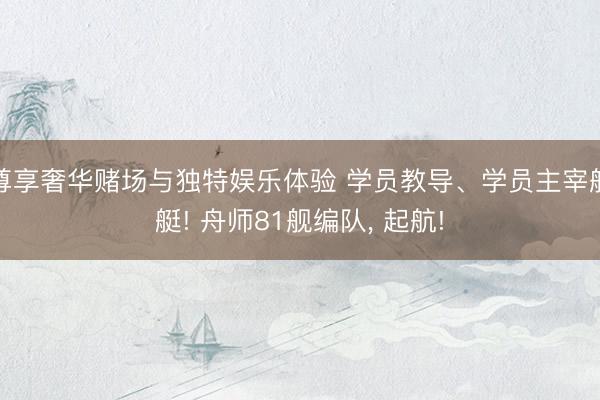 尊享奢华赌场与独特娱乐体验 学员教导、学员主宰舰艇! 舟师81舰编队, 起航!