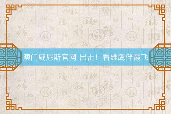 澳门威尼斯官网 出击!看雄鹰伴霞飞