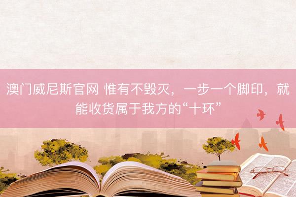 澳门威尼斯官网 惟有不毁灭，一步一个脚印，就能收货属于我方的“十环”