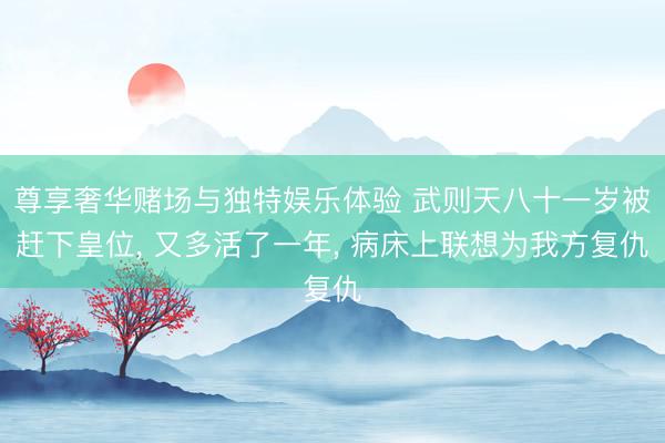 尊享奢华赌场与独特娱乐体验 武则天八十一岁被赶下皇位， 又多活了一年， 病床上联想为我方复仇