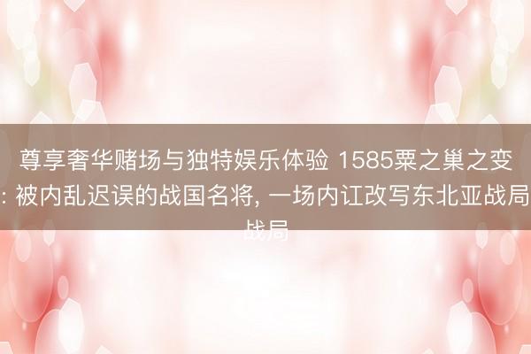 尊享奢华赌场与独特娱乐体验 1585粟之巢之变: 被内乱迟误的战国名将， 一场内讧改写东北亚战局