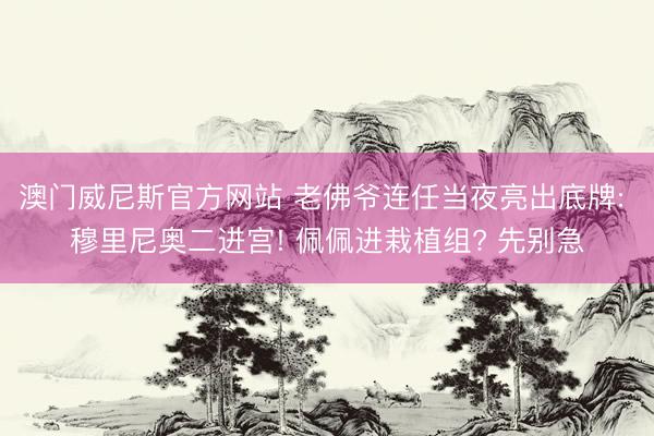 澳门威尼斯官方网站 老佛爷连任当夜亮出底牌: 穆里尼奥二进宫! 佩佩进栽植组? 先别急