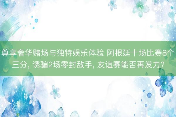 尊享奢华赌场与独特娱乐体验 阿根廷十场比赛8个三分, 诱骗2场零封敌手, 友谊赛能否再发力?