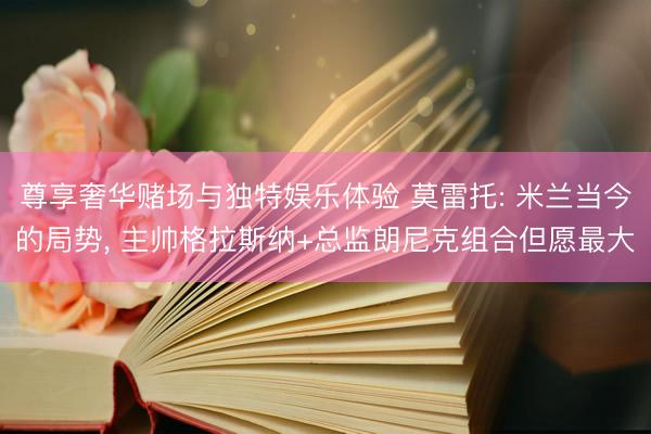 尊享奢华赌场与独特娱乐体验 莫雷托: 米兰当今的局势, 主帅格拉斯纳+总监朗尼克组合但愿最大