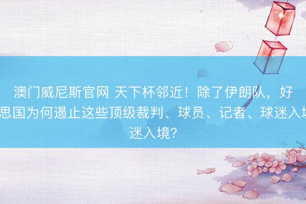 澳门威尼斯官网 天下杯邻近!除了伊朗队,好意思国为何遏止这些顶级裁判、球员、记者、球迷入境?