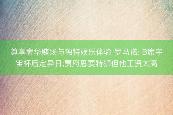 尊享奢华赌场与独特娱乐体验 罗马诺: B席宇宙杯后定异日;贾府思要特狮但他工资太高