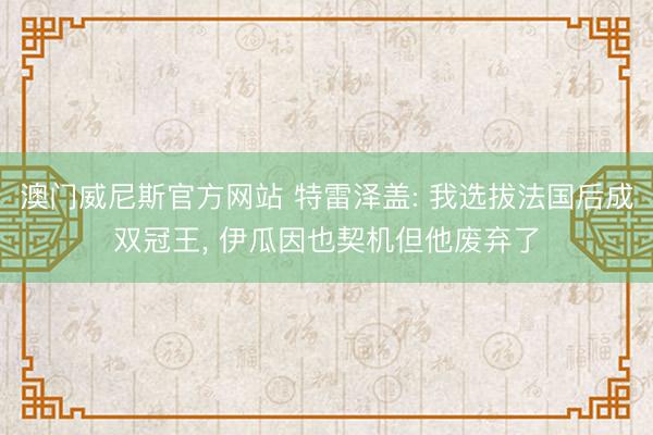 澳门威尼斯官方网站 特雷泽盖: 我选拔法国后成双冠王， 伊瓜因也契机但他废弃了