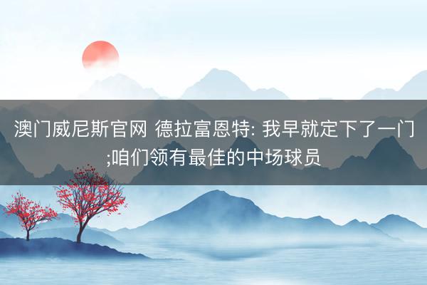 澳门威尼斯官网 德拉富恩特: 我早就定下了一门;咱们领有最佳的中场球员