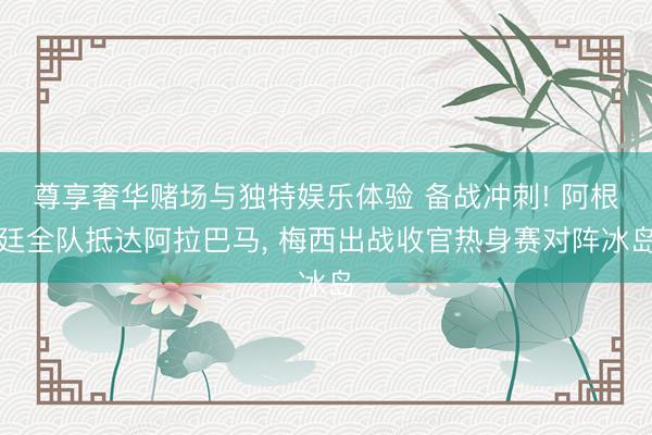 尊享奢华赌场与独特娱乐体验 备战冲刺! 阿根廷全队抵达阿拉巴马, 梅西出战收官热身赛对阵冰岛
