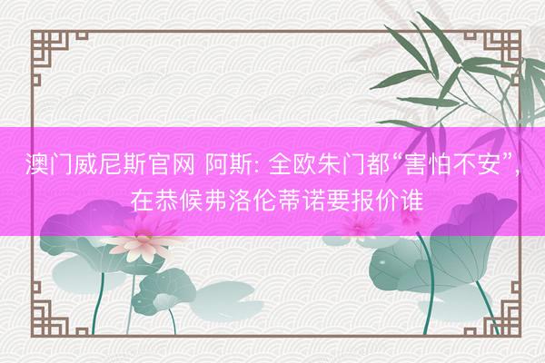 澳门威尼斯官网 阿斯: 全欧朱门都“害怕不安”, 在恭候弗洛伦蒂诺要报价谁