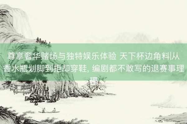 尊享奢华赌场与独特娱乐体验 天下杯边角料|从香水瓶划脚到拒却穿鞋, 编剧都不敢写的退赛事理