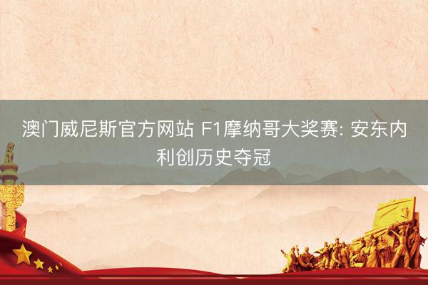 澳门威尼斯官方网站 F1摩纳哥大奖赛: 安东内利创历史夺冠