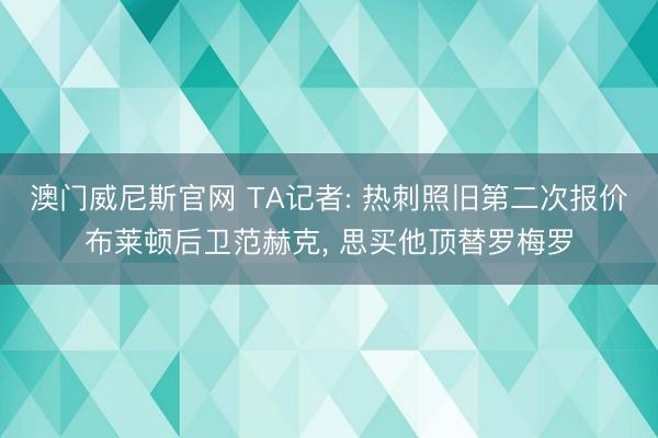 澳门威尼斯官网 TA记者: 热刺照旧第二次报价布莱顿后卫范赫克, 思买他顶替罗梅罗