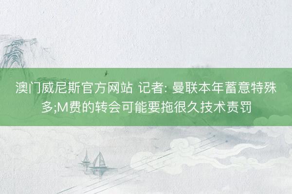 澳门威尼斯官方网站 记者: 曼联本年蓄意特殊多;M费的转会可能要拖很久技术责罚