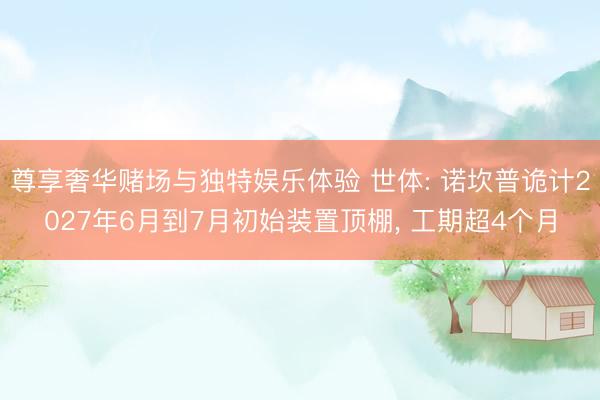 尊享奢华赌场与独特娱乐体验 世体: 诺坎普诡计2027年6月到7月初始装置顶棚, 工期超4个月
