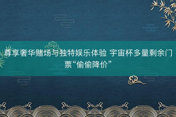 尊享奢华赌场与独特娱乐体验 宇宙杯多量剩余门票“偷偷降价”