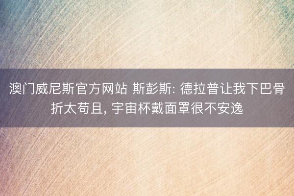澳门威尼斯官方网站 斯彭斯: 德拉普让我下巴骨折太苟且， 宇宙杯戴面罩很不安逸