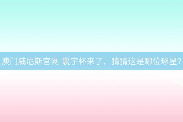 澳门威尼斯官网 寰宇杯来了，猜猜这是哪位球星？