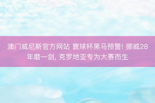 澳门威尼斯官方网站 寰球杯黑马预警! 挪威28年磨一剑， 克罗地亚专为大赛而生