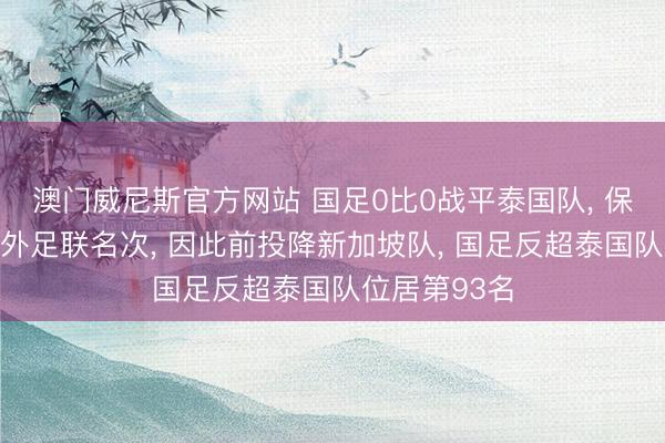 澳门威尼斯官方网站 国足0比0战平泰国队， 保住现在的国外足联名次， 因此前投降新加坡队， 国足反超泰国队位居第93名