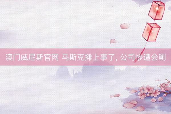 澳门威尼斯官网 马斯克摊上事了, 公司惨遭会剿