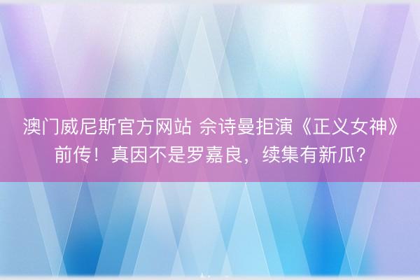 澳门威尼斯官方网站 佘诗曼拒演《正义女神》前传!真因不是罗嘉良,续集有新瓜?