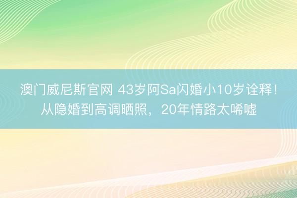 澳门威尼斯官网 43岁阿Sa闪婚小10岁诠释！从隐婚到高调晒照，20年情路太唏嘘
