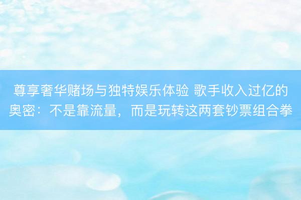 尊享奢华赌场与独特娱乐体验 歌手收入过亿的奥密：不是靠流量，而是玩转这两套钞票组合拳