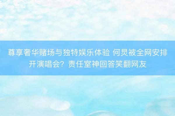 尊享奢华赌场与独特娱乐体验 何炅被全网安排开演唱会？责任室神回答笑翻网友