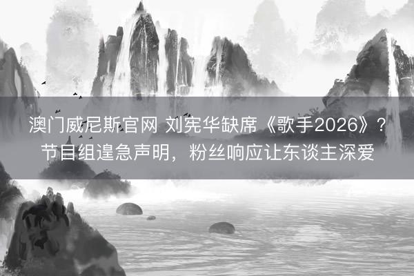 澳门威尼斯官网 刘宪华缺席《歌手2026》？节目组遑急声明，粉丝响应让东谈主深爱