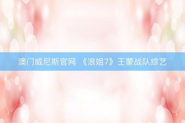 澳门威尼斯官网 《浪姐7》王蒙战队综艺