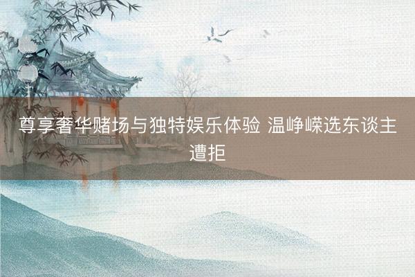 尊享奢华赌场与独特娱乐体验 温峥嵘选东谈主遭拒