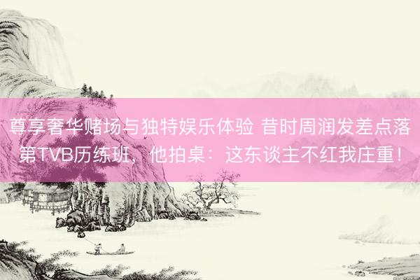 尊享奢华赌场与独特娱乐体验 昔时周润发差点落第TVB历练班，他拍桌：这东谈主不红我庄重！