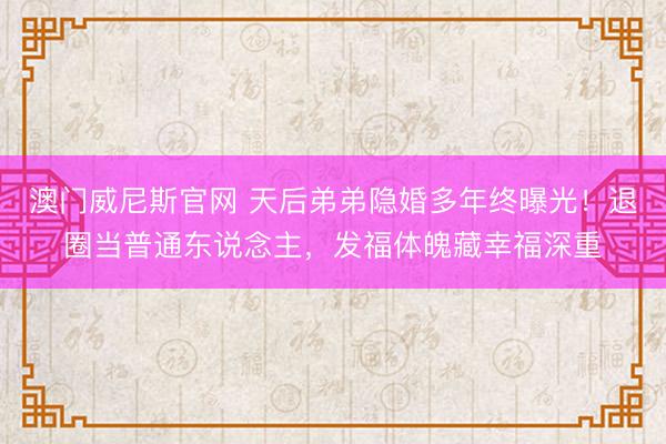 澳门威尼斯官网 天后弟弟隐婚多年终曝光！退圈当普通东说念主，发福体魄藏幸福深重