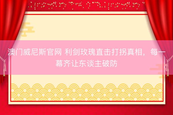 澳门威尼斯官网 利剑玫瑰直击打拐真相，每一幕齐让东谈主破防
