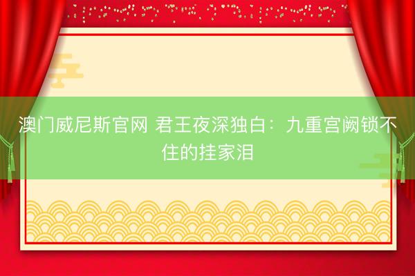澳门威尼斯官网 君王夜深独白：九重宫阙锁不住的挂家泪