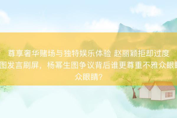 尊享奢华赌场与独特娱乐体验 赵丽颖拒却过度修图发言刷屏，杨幂生图争议背后谁更尊重不雅众眼睛？
