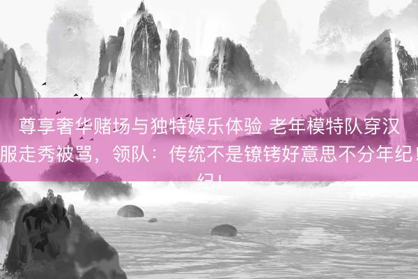 尊享奢华赌场与独特娱乐体验 老年模特队穿汉服走秀被骂，领队：传统不是镣铐好意思不分年纪！