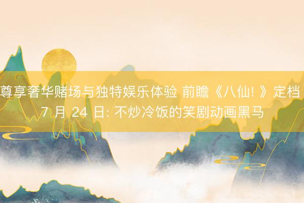 尊享奢华赌场与独特娱乐体验 前瞻《八仙! 》定档 7 月 24 日: 不炒冷饭的笑剧动画黑马