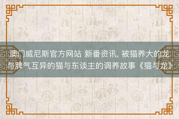 澳门威尼斯官方网站 新番资讯, 被猫养大的龙与脾气互异的猫与东谈主的调养故事《猫与龙》